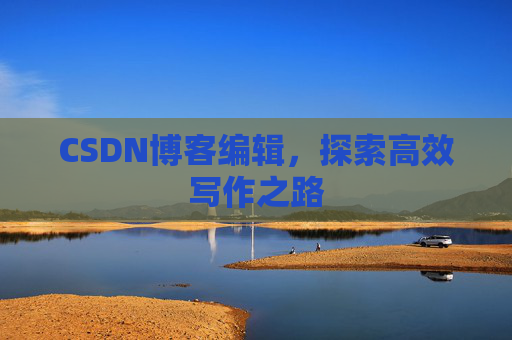 CSDN博客编辑,探索高效写作之路 CSDN博客编辑,探索高效写作之路